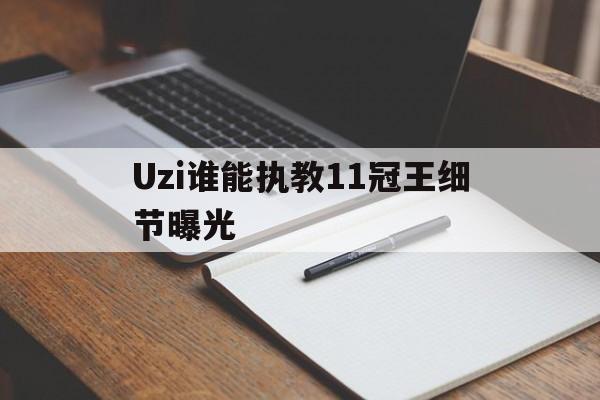 关于Uzi谁能执教11冠王细节曝光的信息|多宝电子官网